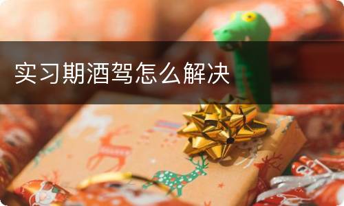 实习期酒驾怎么解决