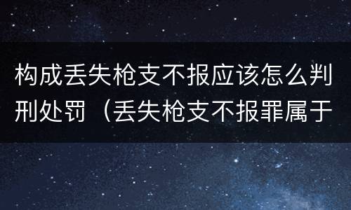 构成丢失枪支不报应该怎么判刑处罚（丢失枪支不报罪属于过失犯罪吗）