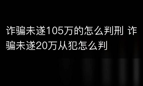 诈骗未遂105万的怎么判刑 诈骗未遂20万从犯怎么判