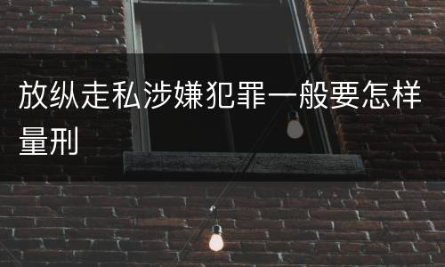放纵走私涉嫌犯罪一般要怎样量刑