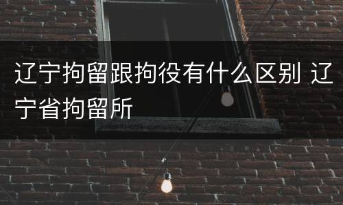 辽宁拘留跟拘役有什么区别 辽宁省拘留所