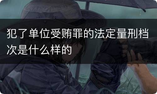 犯了单位受贿罪的法定量刑档次是什么样的
