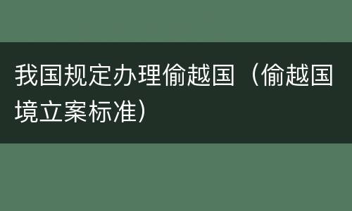 我国规定办理偷越国（偷越国境立案标准）