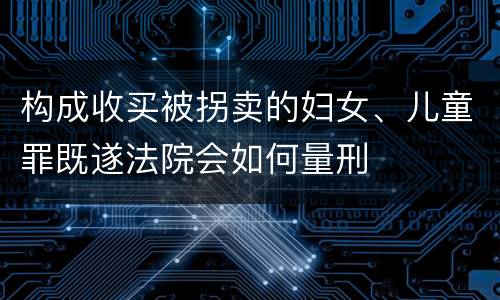 构成收买被拐卖的妇女、儿童罪既遂法院会如何量刑