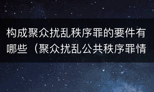 构成聚众扰乱秩序罪的要件有哪些（聚众扰乱公共秩序罪情节严重标准）