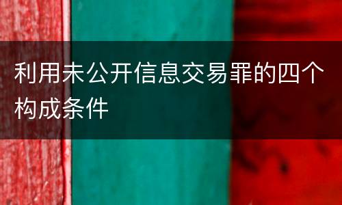 利用未公开信息交易罪的四个构成条件