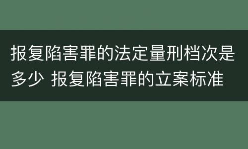 报复陷害罪的法定量刑档次是多少 报复陷害罪的立案标准