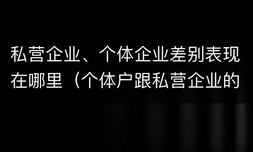 私营企业、个体企业差别表现在哪里（个体户跟私营企业的区别）