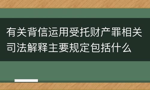 有关背信运用受托财产罪相关司法解释主要规定包括什么