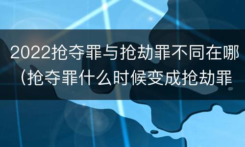 2022抢夺罪与抢劫罪不同在哪（抢夺罪什么时候变成抢劫罪）