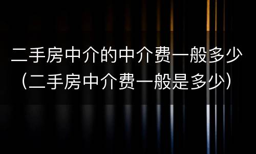 二手房中介的中介费一般多少（二手房中介费一般是多少）