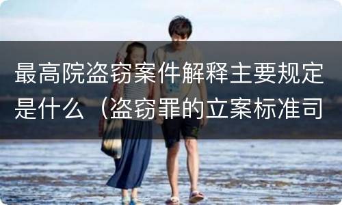 最高院盗窃案件解释主要规定是什么（盗窃罪的立案标准司法解释）