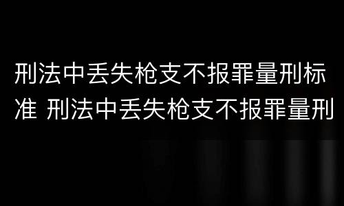 刑法中丢失枪支不报罪量刑标准 刑法中丢失枪支不报罪量刑标准是