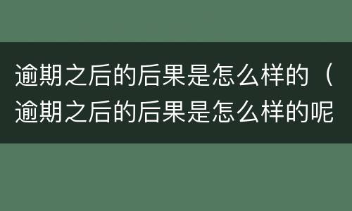 逾期之后的后果是怎么样的（逾期之后的后果是怎么样的呢）