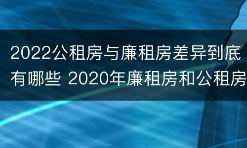 2022公租房与廉租房差异到底有哪些 2020年廉租房和公租房的区别