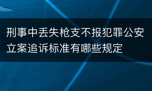 刑事中丢失枪支不报犯罪公安立案追诉标准有哪些规定