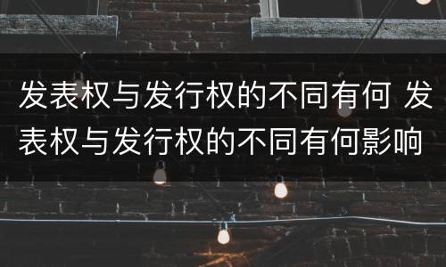 发表权与发行权的不同有何 发表权与发行权的不同有何影响