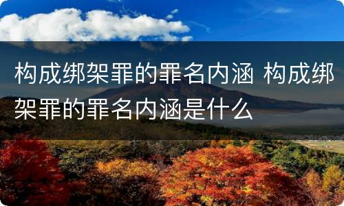 构成绑架罪的罪名内涵 构成绑架罪的罪名内涵是什么