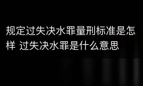 规定过失决水罪量刑标准是怎样 过失决水罪是什么意思