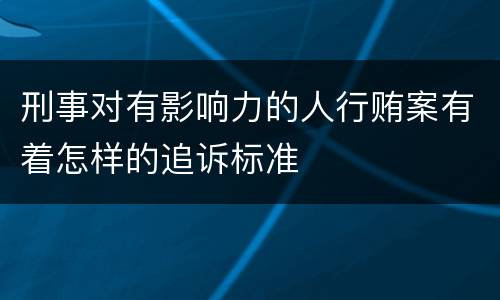 刑事对有影响力的人行贿案有着怎样的追诉标准