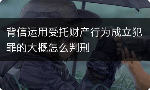 背信运用受托财产行为成立犯罪的大概怎么判刑