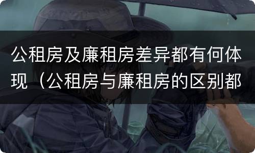 公租房及廉租房差异都有何体现（公租房与廉租房的区别都在此,别再搞错了!）