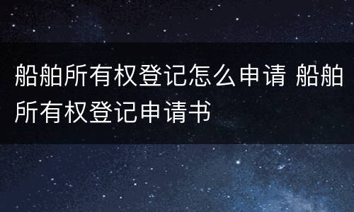 船舶所有权登记怎么申请 船舶所有权登记申请书