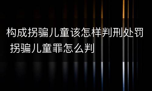 构成拐骗儿童该怎样判刑处罚 拐骗儿童罪怎么判