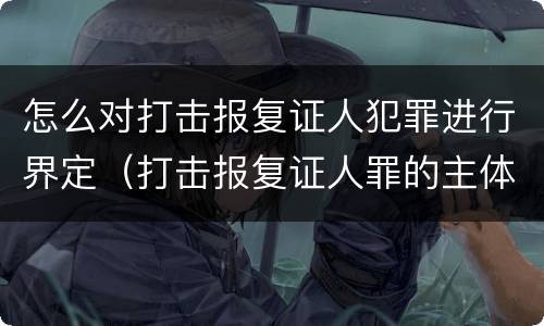 怎么对打击报复证人犯罪进行界定（打击报复证人罪的主体）