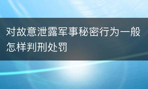 对故意泄露军事秘密行为一般怎样判刑处罚