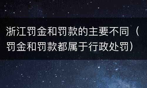浙江罚金和罚款的主要不同（罚金和罚款都属于行政处罚）