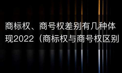 商标权、商号权差别有几种体现2022（商标权与商号权区别）