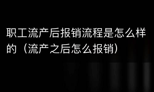 职工流产后报销流程是怎么样的（流产之后怎么报销）