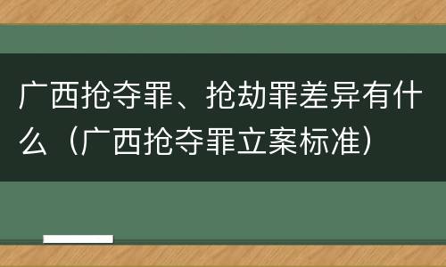 广西抢夺罪、抢劫罪差异有什么（广西抢夺罪立案标准）