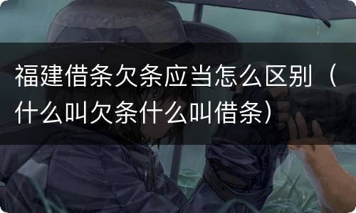 福建借条欠条应当怎么区别（什么叫欠条什么叫借条）