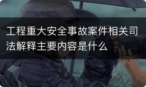 工程重大安全事故案件相关司法解释主要内容是什么