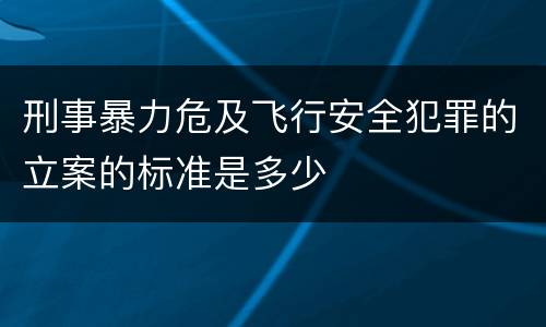 刑事暴力危及飞行安全犯罪的立案的标准是多少