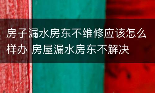 房子漏水房东不维修应该怎么样办 房屋漏水房东不解决