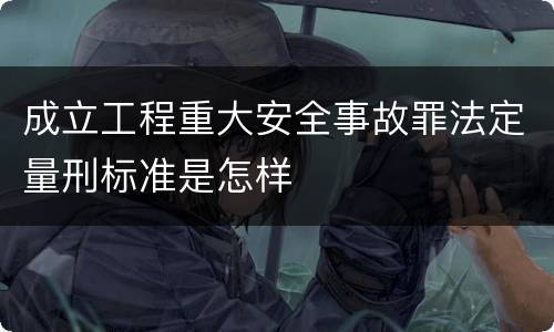 成立工程重大安全事故罪法定量刑标准是怎样
