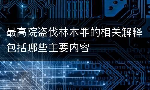 最高院盗伐林木罪的相关解释包括哪些主要内容