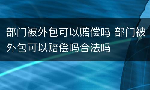部门被外包可以赔偿吗 部门被外包可以赔偿吗合法吗