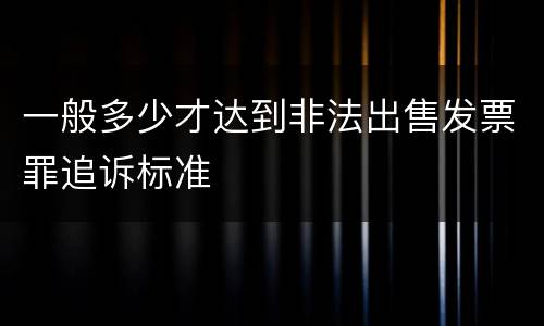 一般多少才达到非法出售发票罪追诉标准