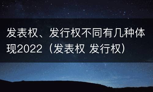 发表权、发行权不同有几种体现2022（发表权 发行权）