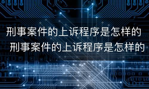 刑事案件的上诉程序是怎样的 刑事案件的上诉程序是怎样的呢