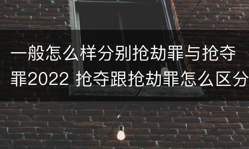 一般怎么样分别抢劫罪与抢夺罪2022 抢夺跟抢劫罪怎么区分