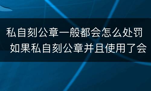 私自刻公章一般都会怎么处罚 如果私自刻公章并且使用了会犯法吗