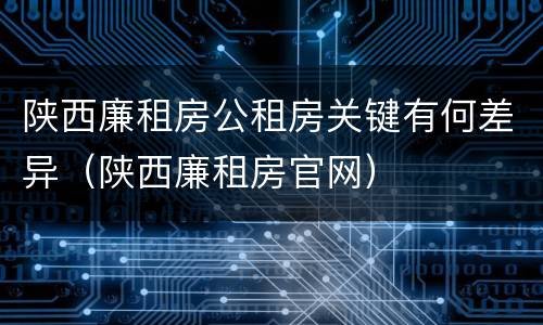 陕西廉租房公租房关键有何差异（陕西廉租房官网）
