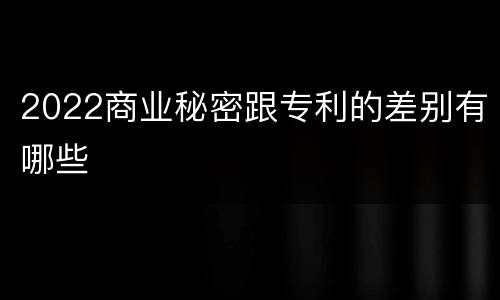 2022商业秘密跟专利的差别有哪些