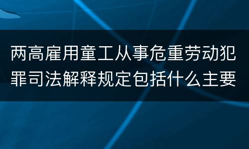 两高雇用童工从事危重劳动犯罪司法解释规定包括什么主要内容