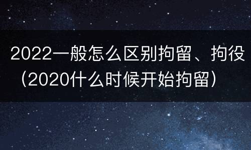 2022一般怎么区别拘留、拘役（2020什么时候开始拘留）